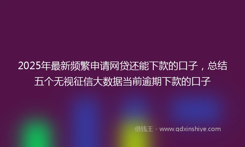 2025年最新频繁申请网贷还能下款的口子，总结五个无视征信大数据当前逾期下款的口子