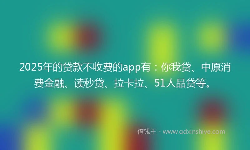 2025年的贷款不收费的app有：你我贷、中原消费金融、读秒贷、拉卡拉、51人品贷等。