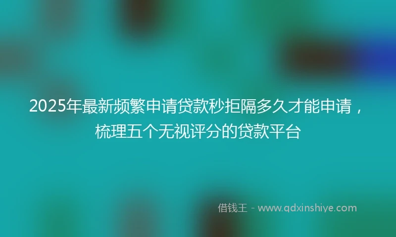 2025年最新频繁申请贷款秒拒隔多久才能申请，梳理五个无视评分的贷款平台
