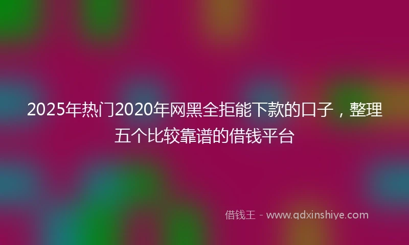 2025年热门2020年网黑全拒能下款的口子，整理五个比较靠谱的借钱平台