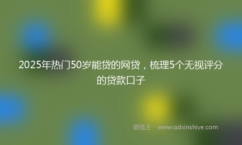 2025年热门50岁能贷的网贷，梳理5个无视评分的贷款口子