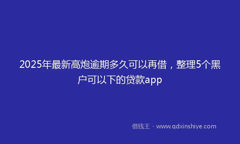 2025年最新高炮逾期多久可以再借，整理5个黑户可以下的贷款app