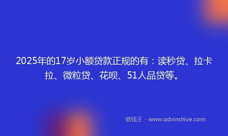 2025年的17岁小额贷款正规的有：读秒贷、拉卡拉、微粒贷、花呗、51人品贷等。