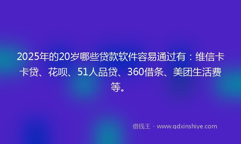 2025年的20岁哪些贷款软件容易通过有：维信卡卡贷、花呗、51人品贷、360借条、美团生活费等。