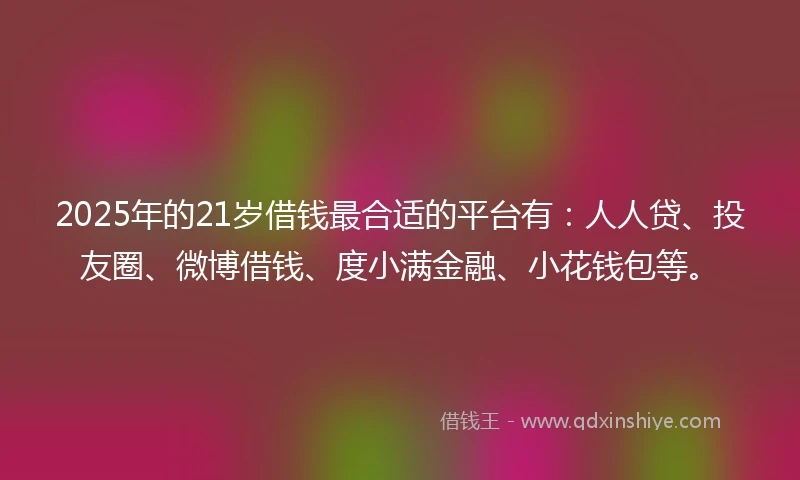 2025年的21岁借钱最合适的平台有：人人贷、投友圈、微博借钱、度小满金融、小花钱包等。