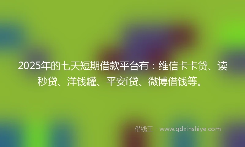 2025年的七天短期借款平台有：维信卡卡贷、读秒贷、洋钱罐、平安i贷、微博借钱等。