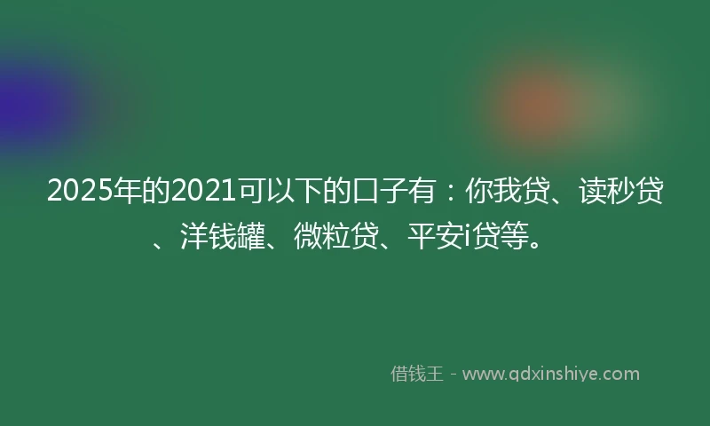 2025年的2021可以下的口子有：你我贷、读秒贷、洋钱罐、微粒贷、平安i贷等。