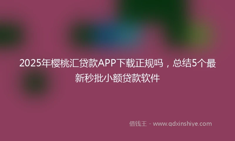 2025年樱桃汇贷款APP下载正规吗，总结5个最新秒批小额贷款软件