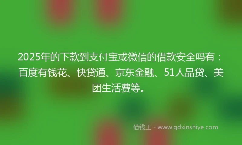 2025年的下款到支付宝或微信的借款安全吗有：百度有钱花、快贷通、京东金融、51人品贷、美团生活费等。