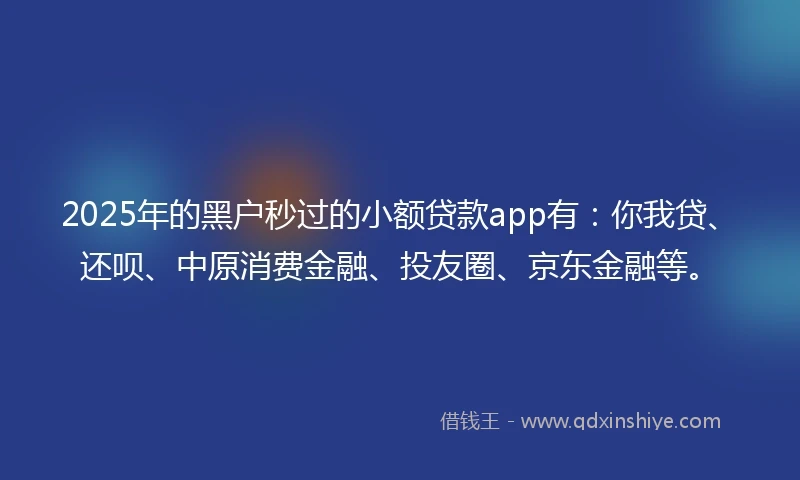 2025年的黑户秒过的小额贷款app有：你我贷、还呗、中原消费金融、投友圈、京东金融等。