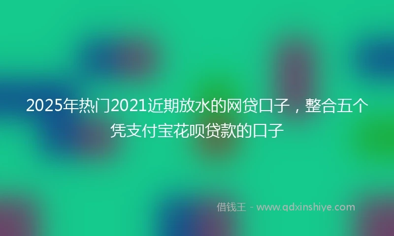 2025年热门2021近期放水的网贷口子，整合五个凭支付宝花呗贷款的口子