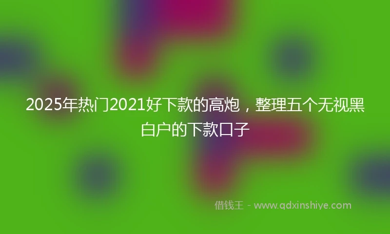 2025年热门2021好下款的高炮，整理五个无视黑白户的下款口子