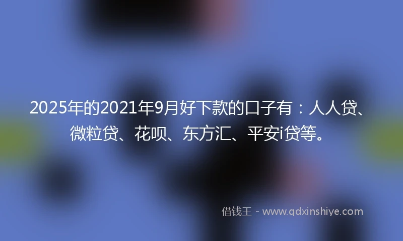 2025年的2021年9月好下款的口子有：人人贷、微粒贷、花呗、东方汇、平安i贷等。