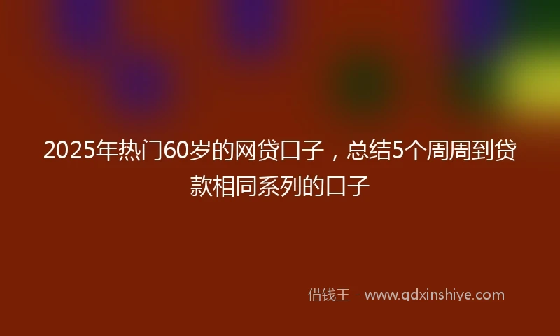 2025年热门60岁的网贷口子，总结5个周周到贷款相同系列的口子