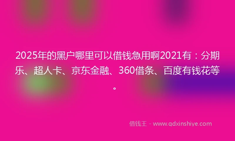 2025年的黑户哪里可以借钱急用啊2021有：分期乐、超人卡、京东金融、360借条、百度有钱花等。