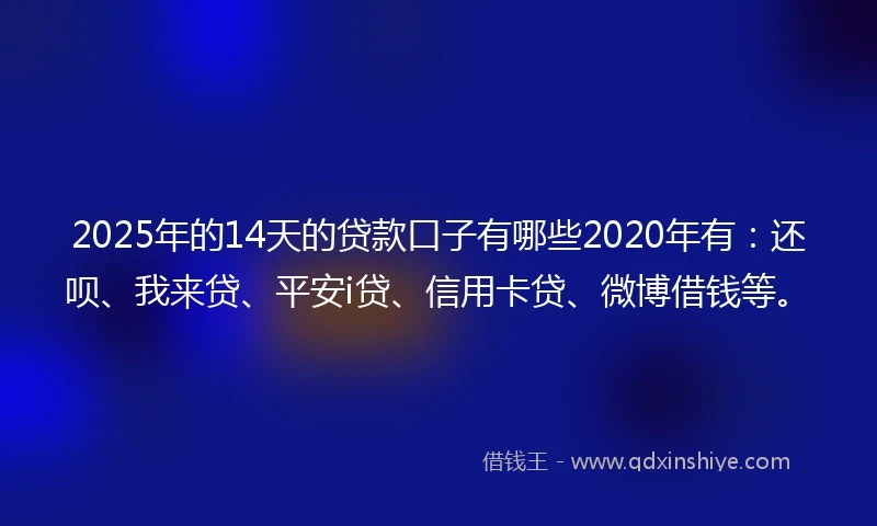 2025年的14天的贷款口子有哪些2020年有：还呗、我来贷、平安i贷、信用卡贷、微博借钱等。