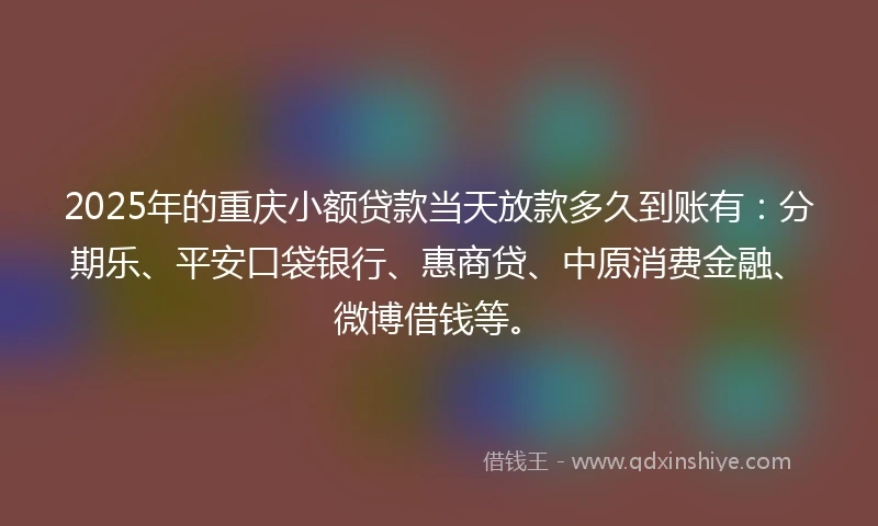2025年的重庆小额贷款当天放款多久到账有：分期乐、平安口袋银行、惠商贷、中原消费金融、微博借钱等。