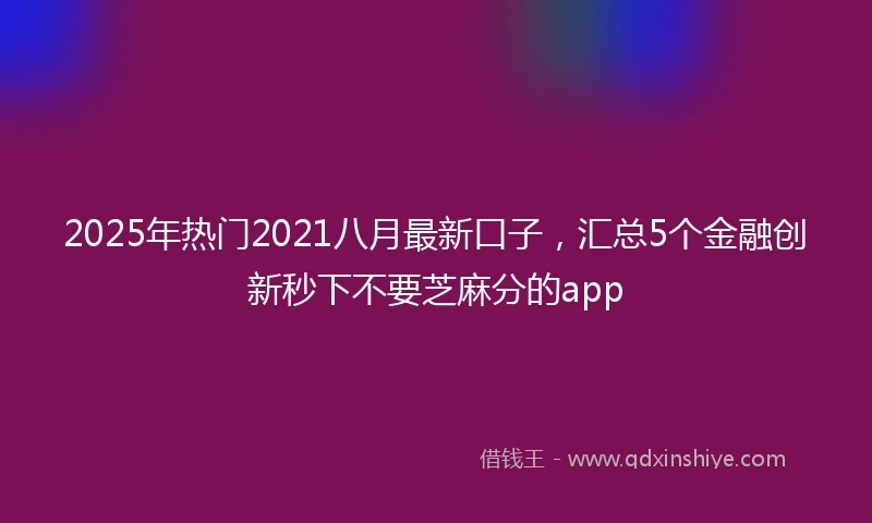 2025年热门2021八月最新口子，汇总5个金融创新秒下不要芝麻分的app