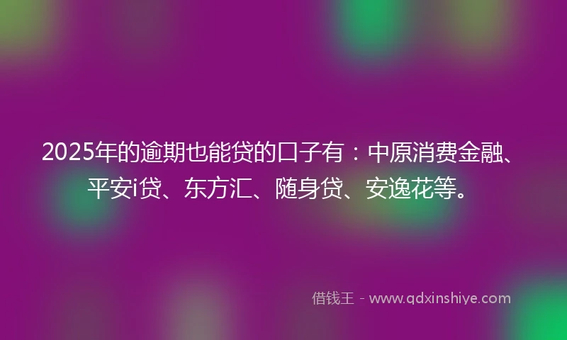 2025年的逾期也能贷的口子有：中原消费金融、平安i贷、东方汇、随身贷、安逸花等。