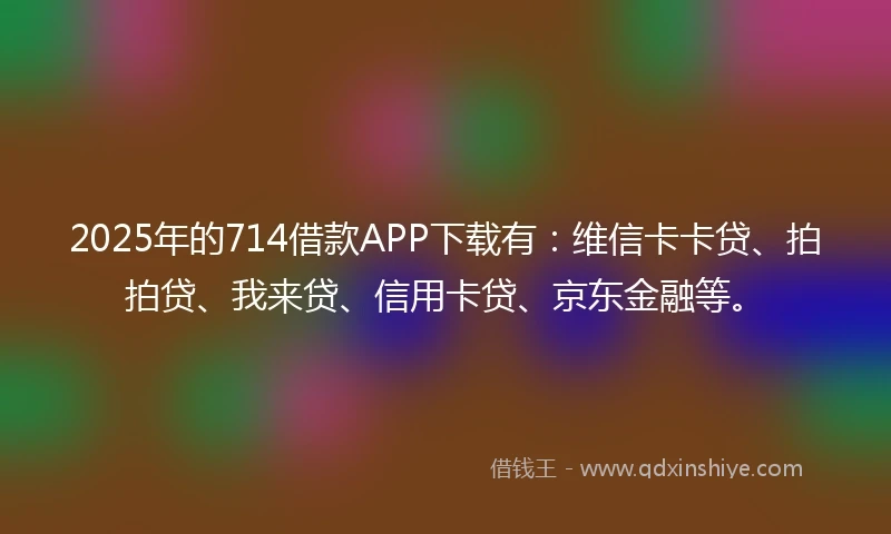 2025年的714借款APP下载有：维信卡卡贷、拍拍贷、我来贷、信用卡贷、京东金融等。