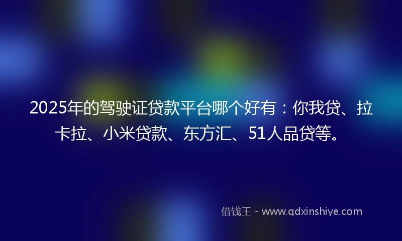 2025年的驾驶证贷款平台哪个好有：你我贷、拉卡拉、小米贷款、东方汇、51人品贷等。