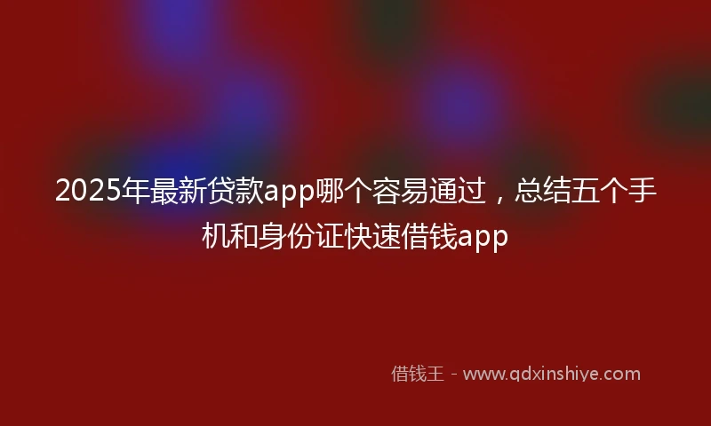 2025年最新贷款app哪个容易通过，总结五个手机和身份证快速借钱app
