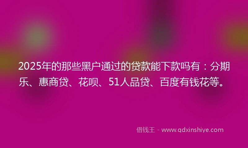 2025年的那些黑户通过的贷款能下款吗有：分期乐、惠商贷、花呗、51人品贷、百度有钱花等。