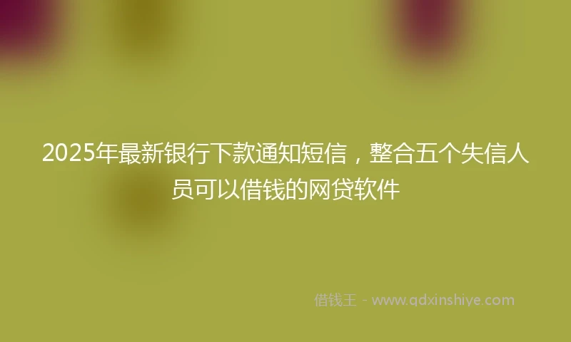 2025年最新银行下款通知短信，整合五个失信人员可以借钱的网贷软件