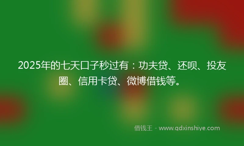 2025年的七天口子秒过有：功夫贷、还呗、投友圈、信用卡贷、微博借钱等。