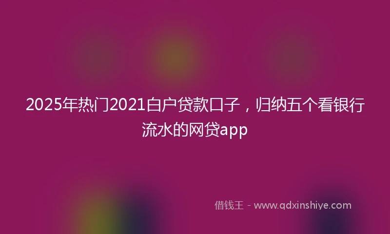2025年热门2021白户贷款口子，归纳五个看银行流水的网贷app
