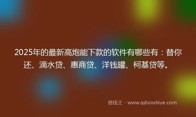 2025年的最新高炮能下款的软件有哪些有：替你还、滴水贷、惠商贷、洋钱罐、柯基贷等。
