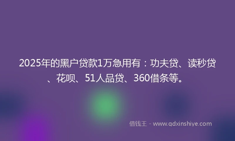 2025年的黑户贷款1万急用有：功夫贷、读秒贷、花呗、51人品贷、360借条等。
