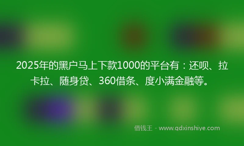 2025年的黑户马上下款1000的平台有：还呗、拉卡拉、随身贷、360借条、度小满金融等。