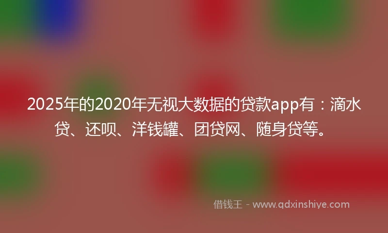 2025年的2020年无视大数据的贷款app有：滴水贷、还呗、洋钱罐、团贷网、随身贷等。