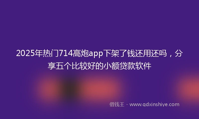 2025年热门714高炮app下架了钱还用还吗，分享五个比较好的小额贷款软件