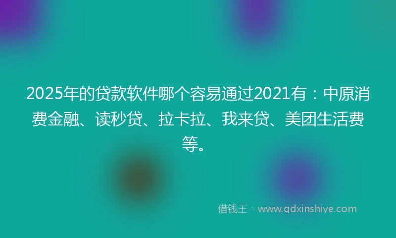 2025年的贷款软件哪个容易通过2021有：中原消费金融、读秒贷、拉卡拉、我来贷、美团生活费等。