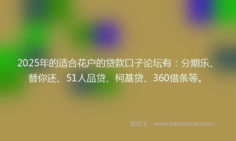 2025年的适合花户的贷款口子论坛有：分期乐、替你还、51人品贷、柯基贷、360借条等。
