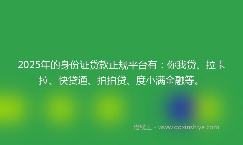 2025年的身份证贷款正规平台有：你我贷、拉卡拉、快贷通、拍拍贷、度小满金融等。