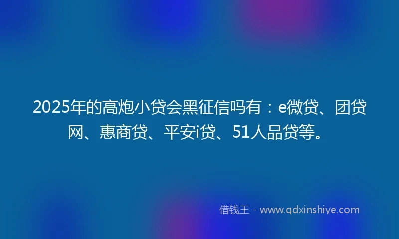 2025年的高炮小贷会黑征信吗有：e微贷、团贷网、惠商贷、平安i贷、51人品贷等。