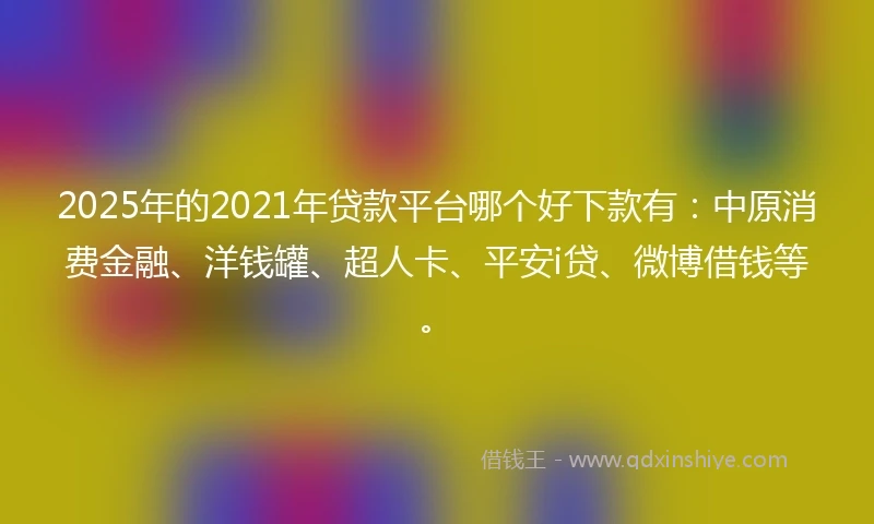 2025年的2021年贷款平台哪个好下款有：中原消费金融、洋钱罐、超人卡、平安i贷、微博借钱等。