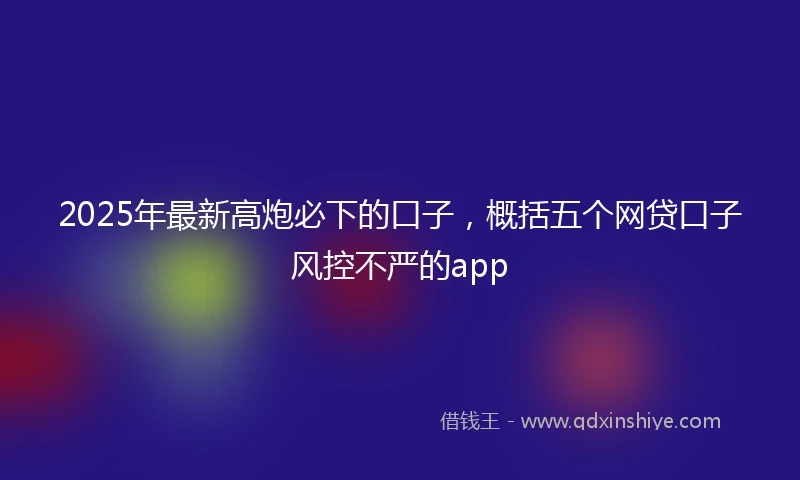 2025年最新高炮必下的口子，概括五个网贷口子风控不严的app