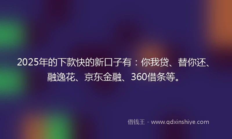 2025年的下款快的新口子有：你我贷、替你还、融逸花、京东金融、360借条等。