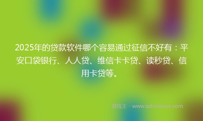 2025年的贷款软件哪个容易通过征信不好有：平安口袋银行、人人贷、维信卡卡贷、读秒贷、信用卡贷等。