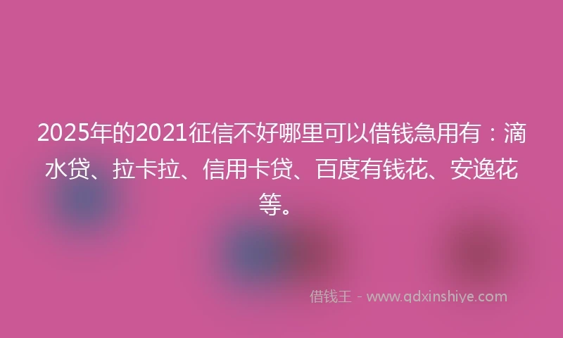 2025年的2021征信不好哪里可以借钱急用有：滴水贷、拉卡拉、信用卡贷、百度有钱花、安逸花等。