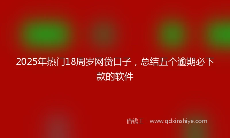 2025年热门18周岁网贷口子，总结五个逾期必下款的软件