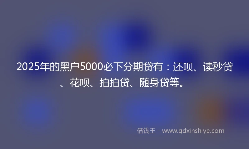 2025年的黑户5000必下分期贷有：还呗、读秒贷、花呗、拍拍贷、随身贷等。