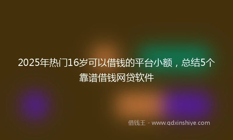2025年热门16岁可以借钱的平台小额，总结5个靠谱借钱网贷软件