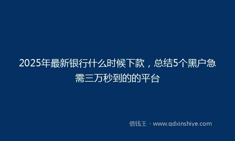 2025年最新银行什么时候下款，总结5个黑户急需三万秒到的的平台