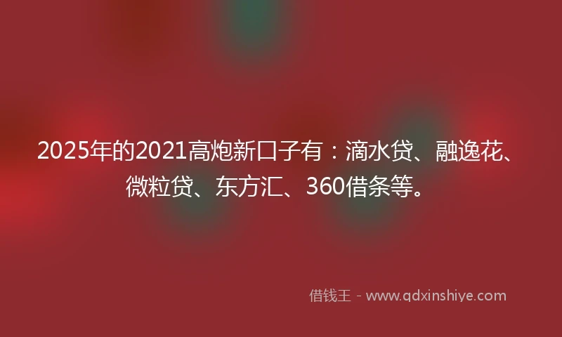 2025年的2021高炮新口子有：滴水贷、融逸花、微粒贷、东方汇、360借条等。