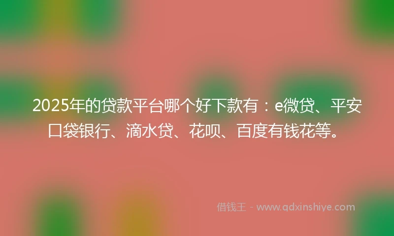 2025年的贷款平台哪个好下款有：e微贷、平安口袋银行、滴水贷、花呗、百度有钱花等。